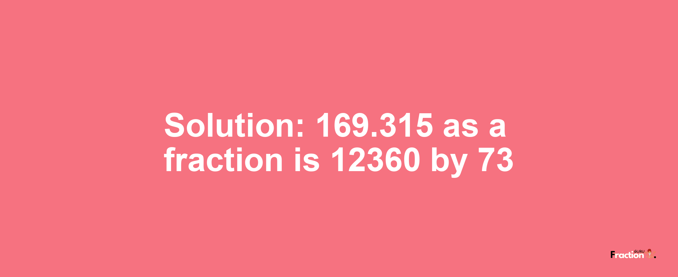 Solution:169.315 as a fraction is 12360/73